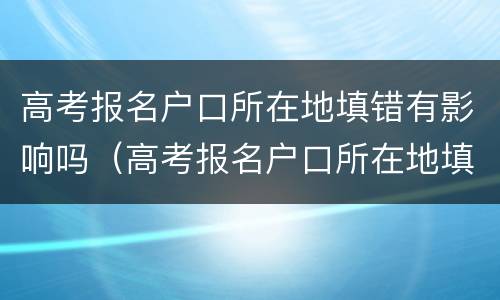 高考报名户口所在地填错有影响吗（高考报名户口所在地填错有影响吗）