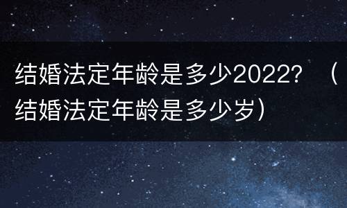 结婚法定年龄是多少2022？（结婚法定年龄是多少岁）