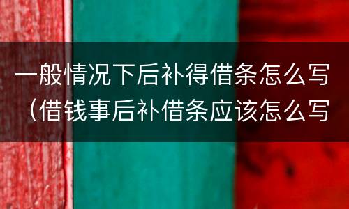 一般情况下后补得借条怎么写（借钱事后补借条应该怎么写）