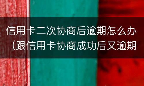 信用卡二次协商后逾期怎么办（跟信用卡协商成功后又逾期了）