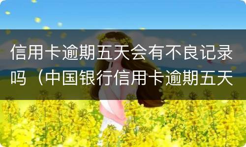 信用卡逾期五天会有不良记录吗（中国银行信用卡逾期五天会有不良记录吗）