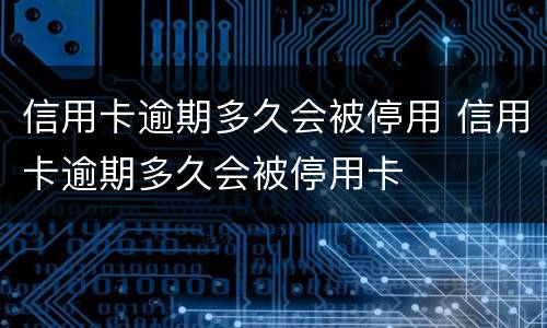 信用卡逾期多久会被停用 信用卡逾期多久会被停用卡