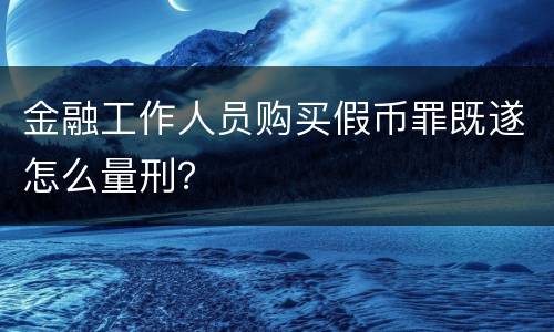 金融工作人员购买假币罪既遂怎么量刑？