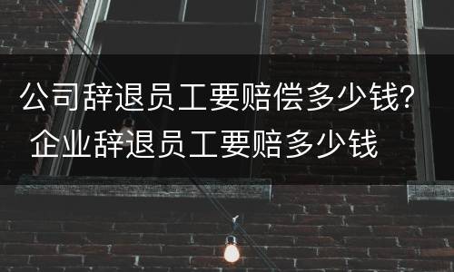 公司辞退员工要赔偿多少钱？ 企业辞退员工要赔多少钱