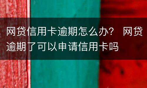 网贷信用卡逾期怎么办？ 网贷逾期了可以申请信用卡吗