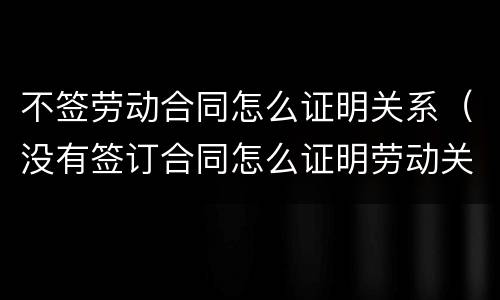 不签劳动合同怎么证明关系（没有签订合同怎么证明劳动关系）