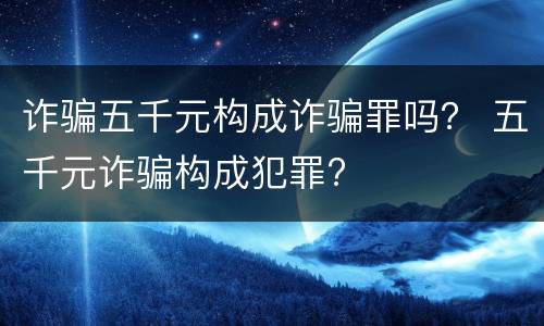 诈骗五千元构成诈骗罪吗？ 五千元诈骗构成犯罪?