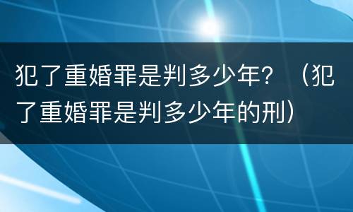 犯了重婚罪是判多少年？（犯了重婚罪是判多少年的刑）