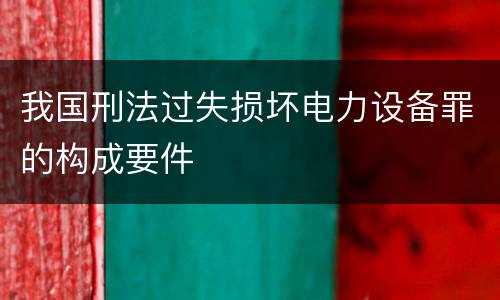 我国刑法过失损坏电力设备罪的构成要件