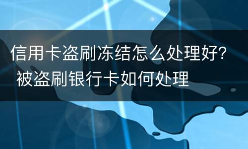 信用卡盗刷冻结怎么处理好？ 被盗刷银行卡如何处理