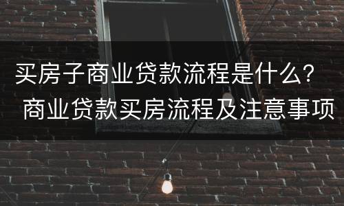 买房子商业贷款流程是什么？ 商业贷款买房流程及注意事项