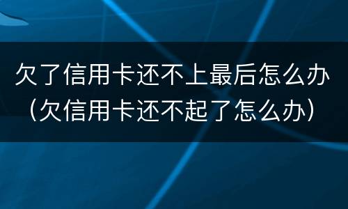欠了信用卡还不上最后怎么办（欠信用卡还不起了怎么办）