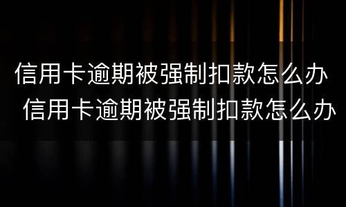 信用卡逾期被强制扣款怎么办 信用卡逾期被强制扣款怎么办理