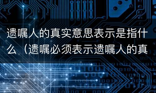 遗嘱人的真实意思表示是指什么（遗嘱必须表示遗嘱人的真实意思）