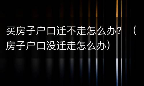 买房子户口迁不走怎么办？（房子户口没迁走怎么办）