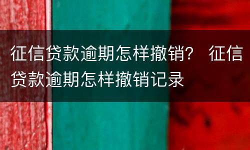 征信贷款逾期怎样撤销？ 征信贷款逾期怎样撤销记录