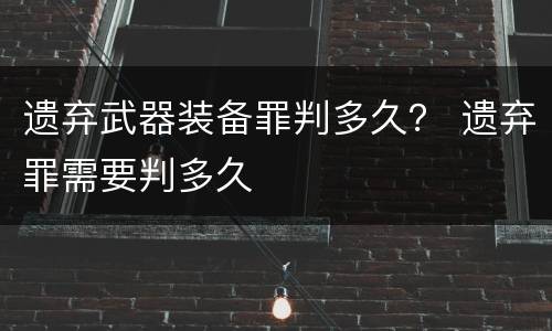 遗弃武器装备罪判多久？ 遗弃罪需要判多久