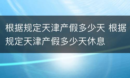 根据规定天津产假多少天 根据规定天津产假多少天休息