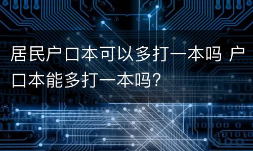 居民户口本可以多打一本吗 户口本能多打一本吗?