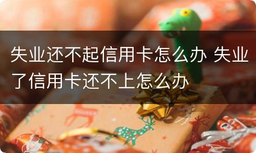 失业还不起信用卡怎么办 失业了信用卡还不上怎么办