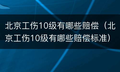 北京工伤10级有哪些赔偿（北京工伤10级有哪些赔偿标准）