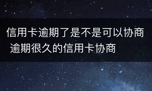 信用卡逾期了是不是可以协商 逾期很久的信用卡协商