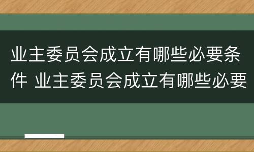 业主委员会成立有哪些必要条件 业主委员会成立有哪些必要条件呢
