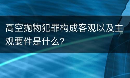 高空抛物犯罪构成客观以及主观要件是什么？