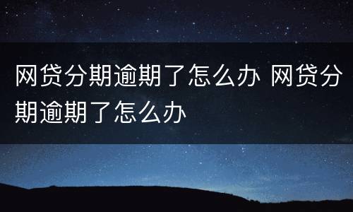 网贷分期逾期了怎么办 网贷分期逾期了怎么办