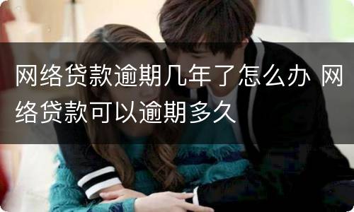 网络贷款逾期几年了怎么办 网络贷款可以逾期多久