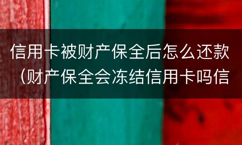信用卡被财产保全后怎么还款（财产保全会冻结信用卡吗信用卡有欠款）