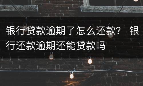 银行贷款逾期了怎么还款？ 银行还款逾期还能贷款吗