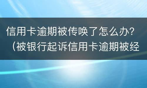信用卡逾期被传唤了怎么办？（被银行起诉信用卡逾期被经侦传唤了）