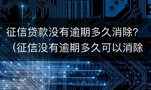 征信贷款没有逾期多久消除？（征信没有逾期多久可以消除）