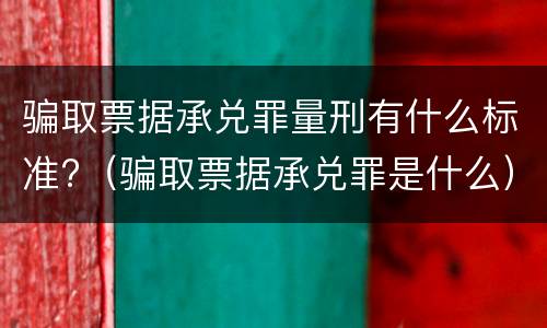 骗取票据承兑罪量刑有什么标准?（骗取票据承兑罪是什么）