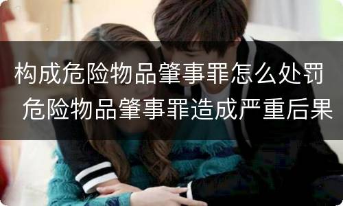 构成危险物品肇事罪怎么处罚 危险物品肇事罪造成严重后果