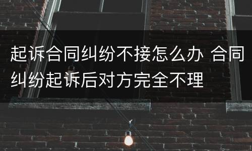 起诉合同纠纷不接怎么办 合同纠纷起诉后对方完全不理