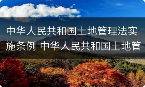 中华人民共和国土地管理法实施条例 中华人民共和国土地管理法实施条例2014