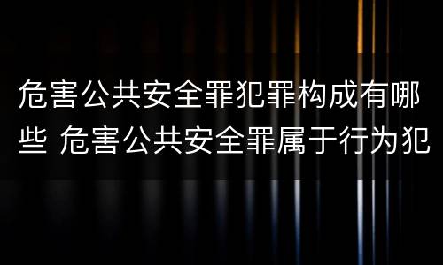 危害公共安全罪犯罪构成有哪些 危害公共安全罪属于行为犯吗