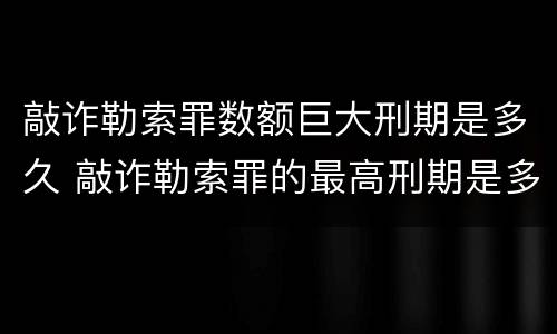 敲诈勒索罪数额巨大刑期是多久 敲诈勒索罪的最高刑期是多少
