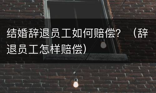 结婚辞退员工如何赔偿？（辞退员工怎样赔偿）
