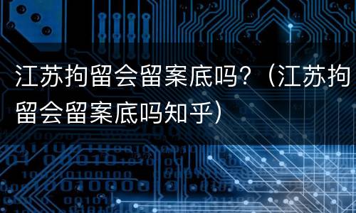 江苏拘留会留案底吗?（江苏拘留会留案底吗知乎）