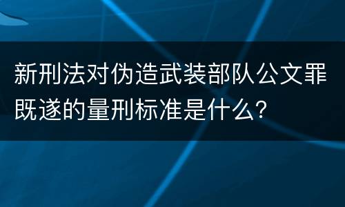 新刑法对伪造武装部队公文罪既遂的量刑标准是什么？