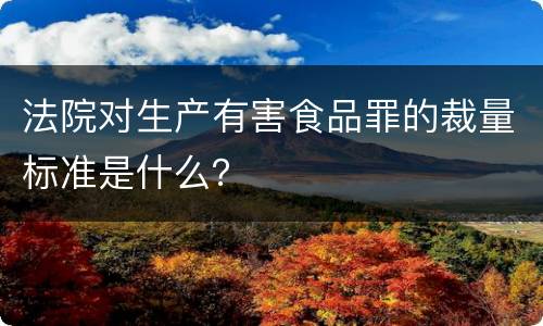 法院对生产有害食品罪的裁量标准是什么？