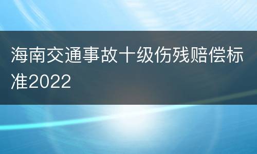 海南交通事故十级伤残赔偿标准2022