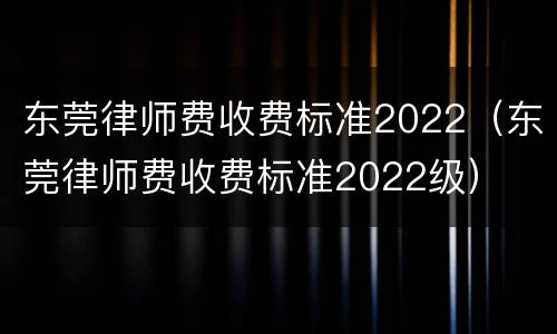 东莞律师费收费标准2022（东莞律师费收费标准2022级）