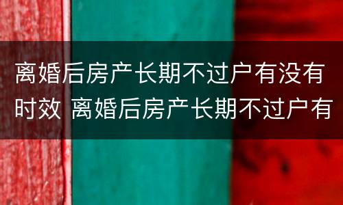 离婚后房产长期不过户有没有时效 离婚后房产长期不过户有没有时效规定