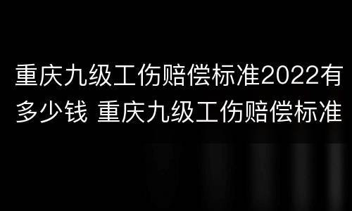 重庆九级工伤赔偿标准2022有多少钱 重庆九级工伤赔偿标准2022有多少钱一天