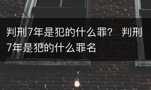 判刑7年是犯的什么罪？ 判刑7年是犯的什么罪名