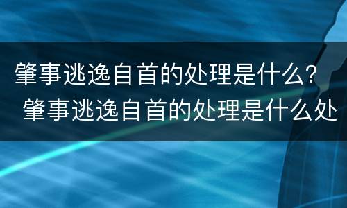 肇事逃逸自首的处理是什么？ 肇事逃逸自首的处理是什么处罚